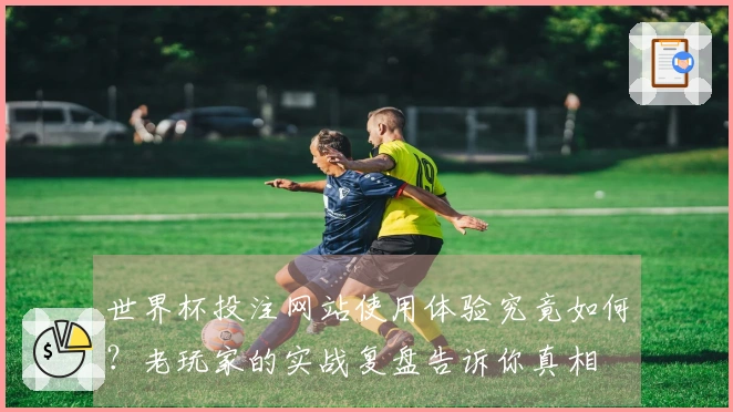 世界杯投注网站使用体验究竟如何？老玩家的实战复盘告诉你真相