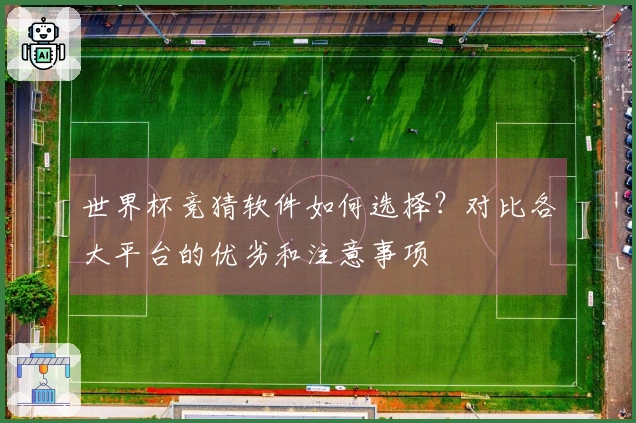 世界杯竞猜软件如何选择？对比各大平台的优劣和注意事项