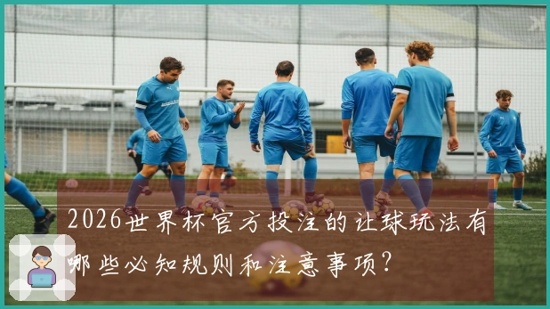 2026世界杯官方投注的让球玩法有哪些必知规则和注意事项？