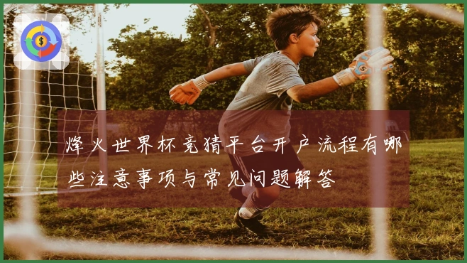 烽火世界杯竞猜平台开户流程有哪些注意事项与常见问题解答