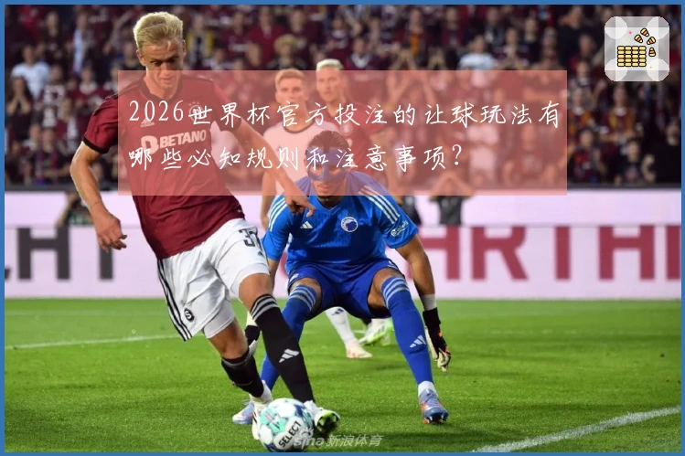 2026世界杯官方投注的让球玩法有哪些必知规则和注意事项？