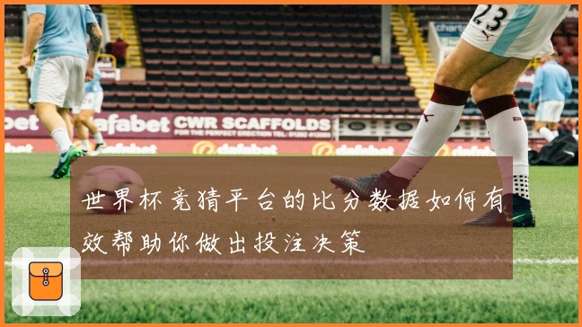 世界杯竞猜平台的比分数据如何有效帮助你做出投注决策