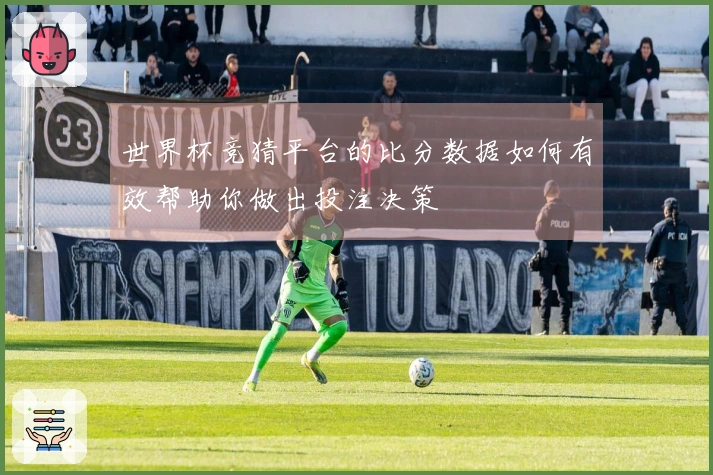 世界杯竞猜平台的比分数据如何有效帮助你做出投注决策