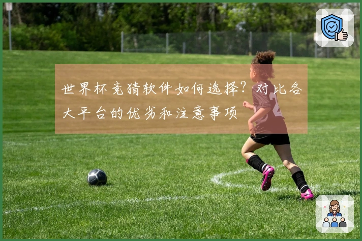 世界杯竞猜软件如何选择？对比各大平台的优劣和注意事项