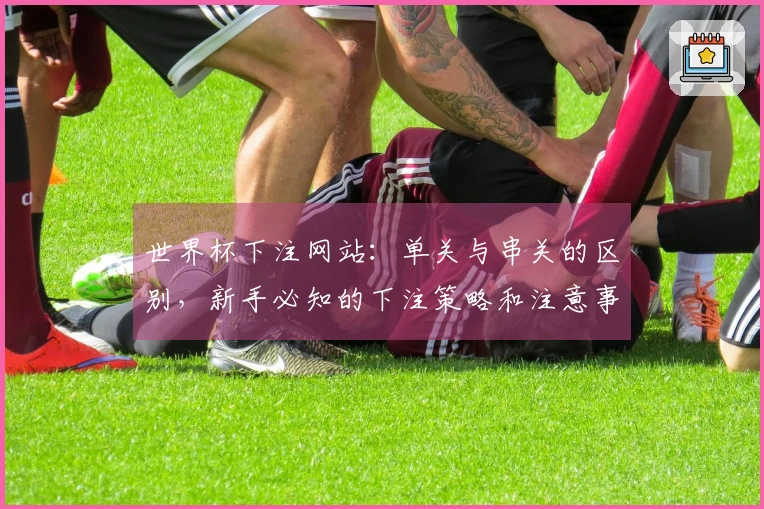 世界杯下注网站：单关与串关的区别，新手必知的下注策略和注意事项