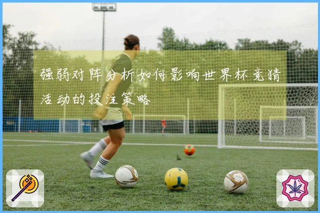 强弱对阵分析如何影响世界杯竞猜活动的投注策略